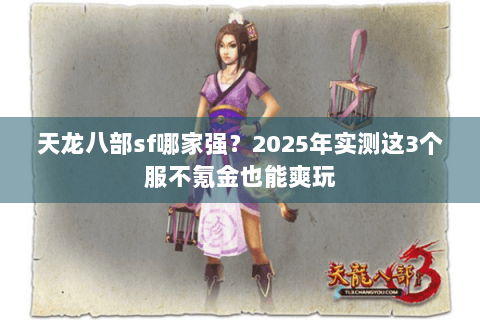 天龙八部sf哪家强?2025年实测这3个服不氪金也能爽玩 天龙八部sf哪家强?2025年实测这3个服不氪金也能爽玩