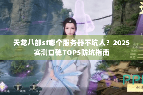 天龙八部sf哪个服务器不坑人?2025实测口碑TOP5防坑指南 天龙八部sf哪个服务器不坑人?2025实测口碑TOP5防坑指南