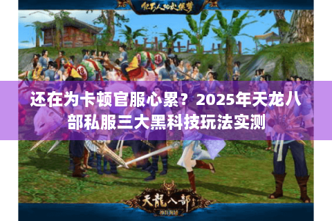 还在为卡顿官服心累？2025年天龙八部私服三大黑科技玩法实测