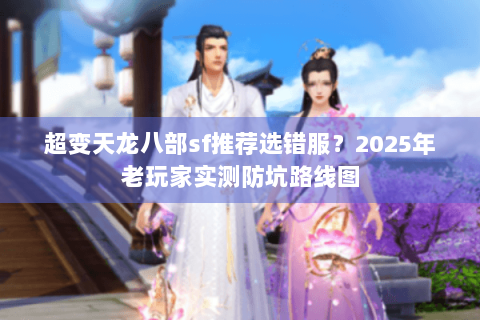 超变天龙八部sf推荐选错服?2025年老玩家实测防坑路线图 超变天龙八部sf推荐选错服?2025年老玩家实测防坑路线图