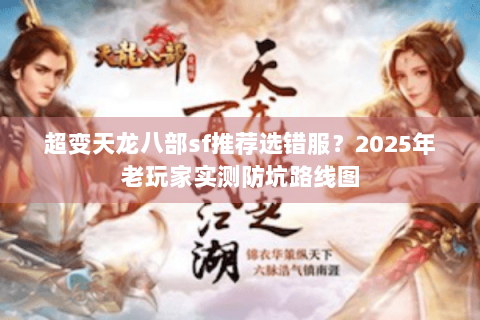 超变天龙八部sf推荐选错服?2025年老玩家实测防坑路线图 超变天龙八部sf推荐选错服?2025年老玩家实测防坑路线图