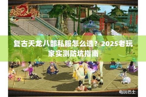复古天龙八部私服怎么选？2025老玩家实测防坑指南