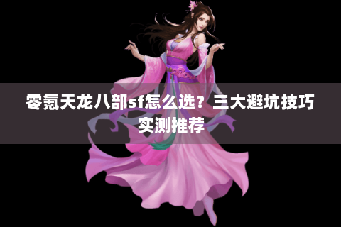 零氪天龙八部sf怎么选？三大避坑技巧实测推荐