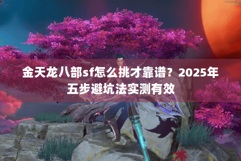 金天龙八部sf怎么挑才靠谱？2025年五步避坑法实测有效