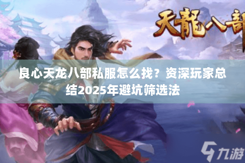 良心天龙八部私服怎么找?资深玩家总结2025年避坑筛选法 良心天龙八部私服怎么找?资深玩家总结2025年避坑筛选法