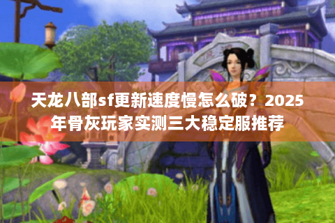 天龙八部sf更新速度慢怎么破?2025年骨灰玩家实测三大稳定服推荐 天龙八部sf更新速度慢怎么破?2025年骨灰玩家实测三大稳定服推荐