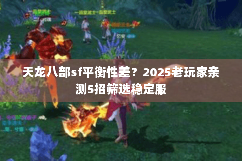 天龙八部sf平衡性差?2025老玩家亲测5招筛选稳定服 天龙八部sf平衡性差?2025老玩家亲测5招筛选稳定服