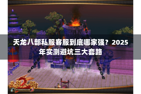 天龙八部私服客服到底哪家强？2025年实测避坑三大套路