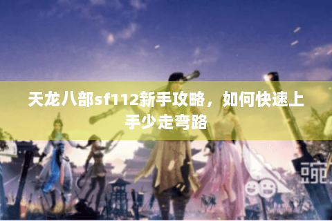 天龙八部sf112新手攻略,如何快速上手少走弯路 天龙八部sf112新手攻略,如何快速上手少走弯路