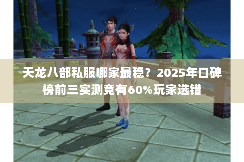 天龙八部私服哪家最稳?2025年口碑榜前三实测竟有60%玩家选错 天龙八部私服哪家最稳?2025年口碑榜前三实测竟有60%玩家选错