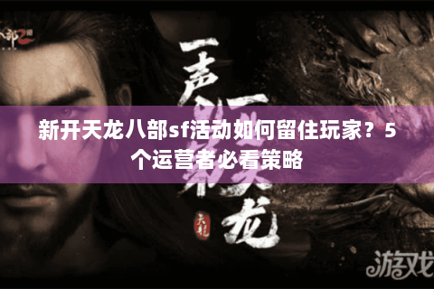 新开天龙八部sf活动如何留住玩家?5个运营者必看策略 新开天龙八部sf活动如何留住玩家?5个运营者必看策略