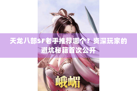 天龙八部SF老手推荐哪个?资深玩家的避坑秘籍首次公开 天龙八部SF老手推荐哪个?资深玩家的避坑秘籍首次公开