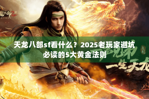 天龙八部sf看什么?2025老玩家避坑必读的5大黄金法则 天龙八部sf看什么?2025老玩家避坑必读的5大黄金法则