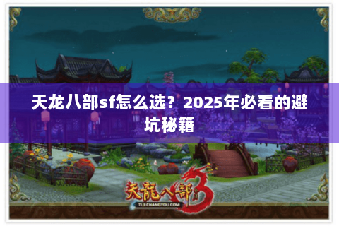 天龙八部sf怎么选?2025年必看的避坑秘籍 天龙八部sf怎么选?2025年必看的避坑秘籍