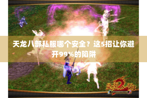 天龙八部私服哪个安全?这5招让你避开99%的陷阱 天龙八部私服哪个安全?这5招让你避开99%的陷阱