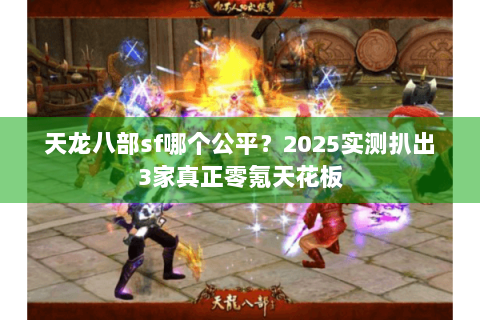 天龙八部sf哪个公平?2025实测扒出3家真正零氪天花板 天龙八部sf哪个公平?2025实测扒出3家真正零氪天花板
