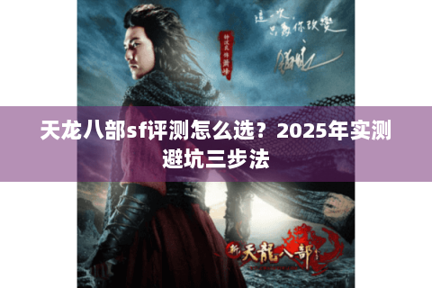 天龙八部sf评测怎么选?2025年实测避坑三步法 天龙八部sf评测怎么选?2025年实测避坑三步法
