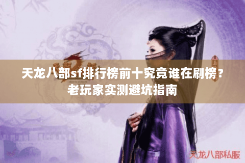 天龙八部sf排行榜前十究竟谁在刷榜？老玩家实测避坑指南