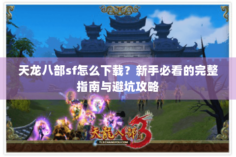 天龙八部sf怎么下载?新手必看的完整指南与避坑攻略 天龙八部sf怎么下载?新手必看的完整指南与避坑攻略