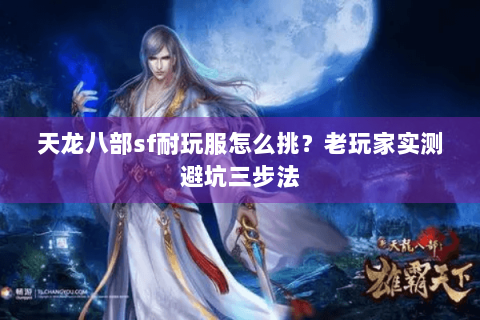 天龙八部sf耐玩服怎么挑?老玩家实测避坑三步法 天龙八部sf耐玩服怎么挑?老玩家实测避坑三步法