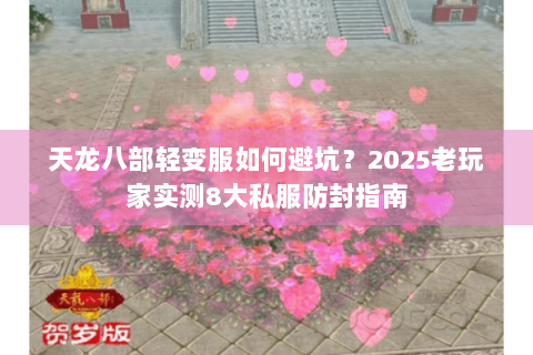 天龙八部轻变服如何避坑？2025老玩家实测8大私服防封指南