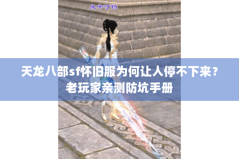 天龙八部sf怀旧服为何让人停不下来?老玩家亲测防坑手册 天龙八部sf怀旧服为何让人停不下来?老玩家亲测防坑手册