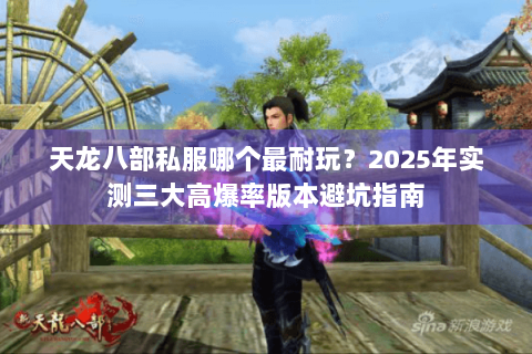 天龙八部私服哪个最耐玩?2025年实测三大高爆率版本避坑指南 天龙八部私服哪个最耐玩?2025年实测三大高爆率版本避坑指南