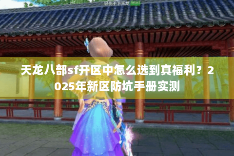 天龙八部sf开区中怎么选到真福利?2025年新区防坑手册实测 天龙八部sf开区中怎么选到真福利?2025年新区防坑手册实测