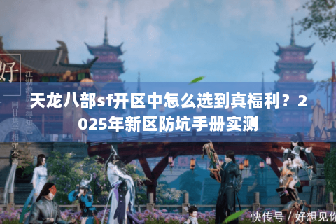 天龙八部sf开区中怎么选到真福利?2025年新区防坑手册实测 天龙八部sf开区中怎么选到真福利?2025年新区防坑手册实测