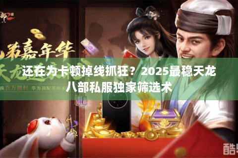 还在为卡顿掉线抓狂?2025最稳天龙八部私服独家筛选术 还在为卡顿掉线抓狂?2025最稳天龙八部私服独家筛选术