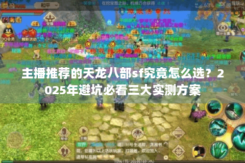 主播推荐的天龙八部sf究竟怎么选？2025年避坑必看三大实测方案
