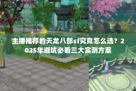 主播推荐的天龙八部sf究竟怎么选？2025年避坑必看三大实测方案