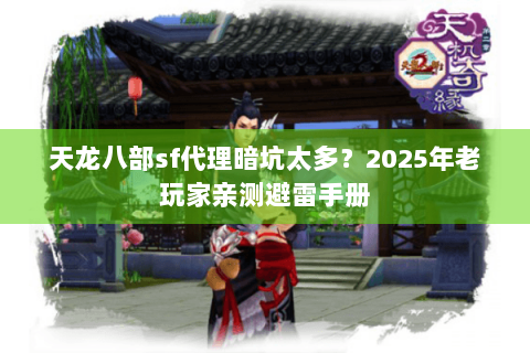 天龙八部sf代理暗坑太多?2025年老玩家亲测避雷手册 天龙八部sf代理暗坑太多?2025年老玩家亲测避雷手册