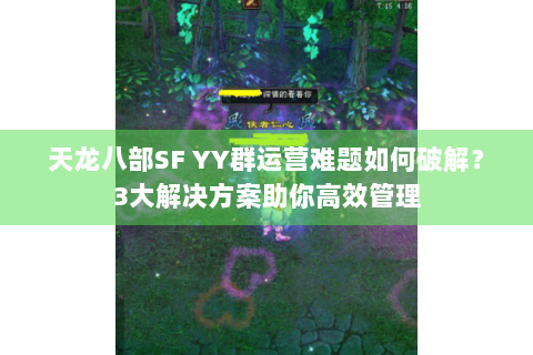天龙八部SF YY群运营难题如何破解?3大解决方案助你高效管理 天龙八部SF YY群运营难题如何破解?3大解决方案助你高效管理