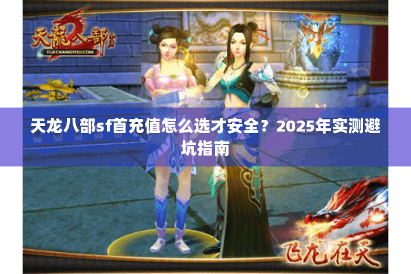 天龙八部sf首充值怎么选才安全?2025年实测避坑指南 天龙八部sf首充值怎么选才安全?2025年实测避坑指南