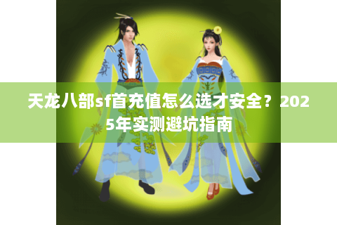 天龙八部sf首充值怎么选才安全?2025年实测避坑指南 天龙八部sf首充值怎么选才安全?2025年实测避坑指南