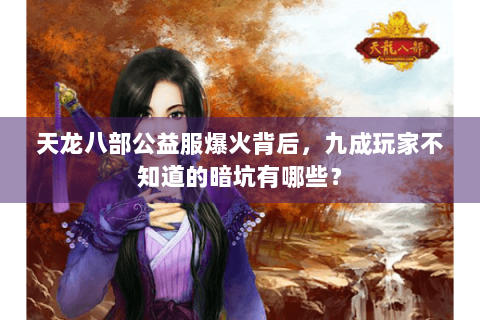 天龙八部公益服爆火背后,九成玩家不知道的暗坑有哪些? 天龙八部公益服爆火背后,九成玩家不知道的暗坑有哪些?