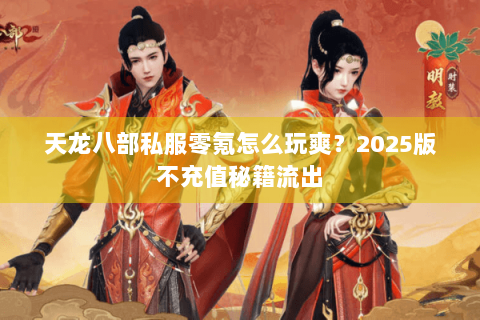 天龙八部私服零氪怎么玩爽?2025版不充值秘籍流出 天龙八部私服零氪怎么玩爽?2025版不充值秘籍流出