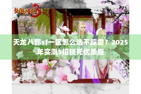 天龙八部sf一区怎么选不踩雷?2025年实测5招锁死优质服 天龙八部sf一区怎么选不踩雷?2025年实测5招锁死优质服