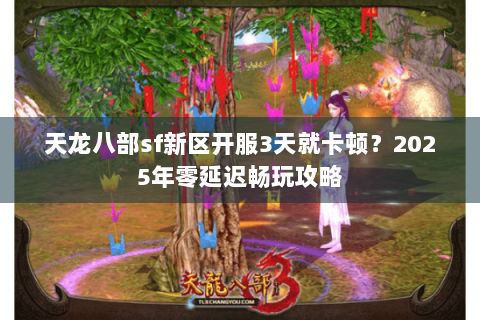 天龙八部sf新区开服3天就卡顿？2025年零延迟畅玩攻略