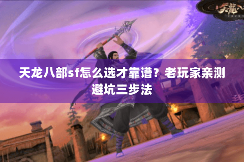 天龙八部sf怎么选才靠谱?老玩家亲测避坑三步法 天龙八部sf怎么选才靠谱?老玩家亲测避坑三步法