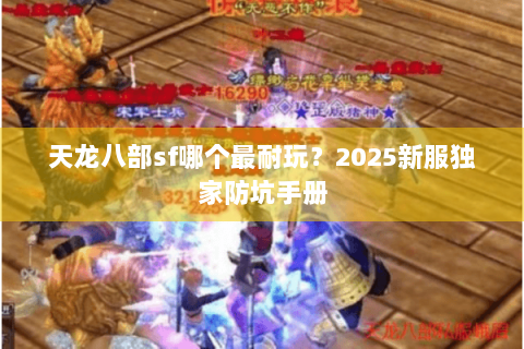 天龙八部sf哪个最耐玩？2025新服独家防坑手册