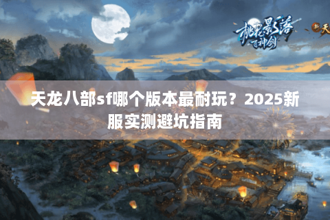 天龙八部sf哪个版本最耐玩?2025新服实测避坑指南 天龙八部sf哪个版本最耐玩?2025新服实测避坑指南