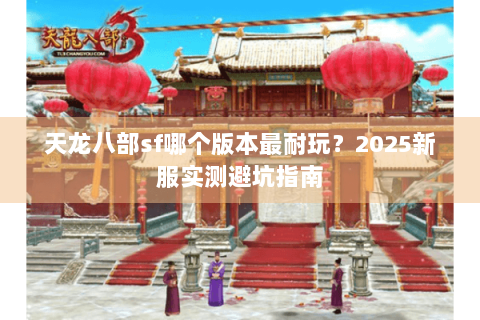 天龙八部sf哪个版本最耐玩?2025新服实测避坑指南 天龙八部sf哪个版本最耐玩?2025新服实测避坑指南