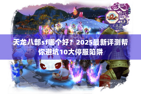 天龙八部sf哪个好?2025最新评测帮你避坑10大停服陷阱 天龙八部sf哪个好?2025最新评测帮你避坑10大停服陷阱