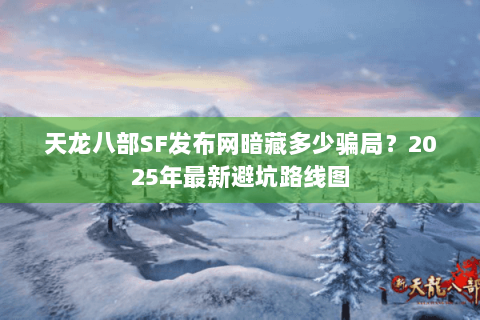 天龙八部SF发布网暗藏多少骗局？2025年最新避坑路线图