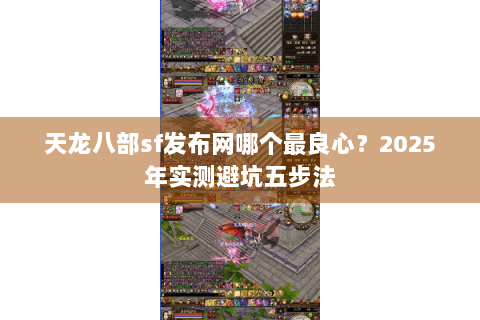 天龙八部sf发布网哪个最良心？2025年实测避坑五步法