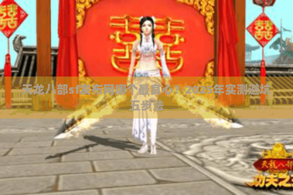 天龙八部sf发布网哪个最良心？2025年实测避坑五步法