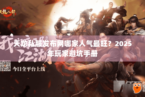 天龙私服发布网哪家人气最旺?2025年玩家避坑手册 天龙私服发布网哪家人气最旺?2025年玩家避坑手册