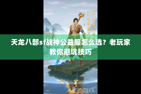 天龙八部sf战神公益服怎么选？老玩家教你避坑技巧